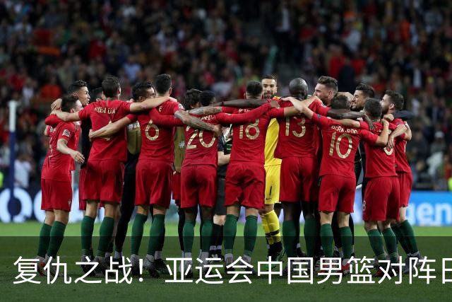 复仇之战！亚运会中国男篮对阵日本，4大底牌在手，赢球基本稳了
